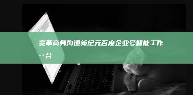 变革商务沟通新纪元：百度企业号智能工作平台