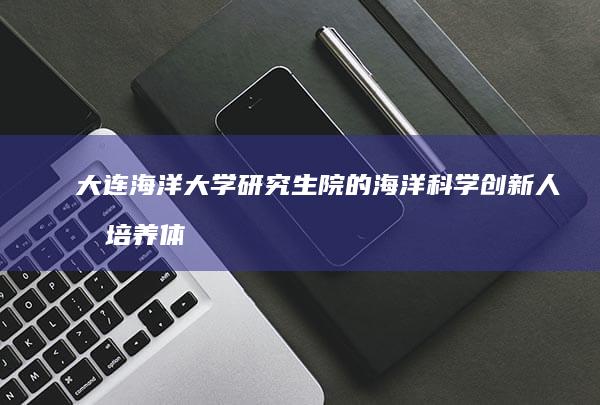 大连海洋大学研究生院的海洋科学创新人才培养体系研究